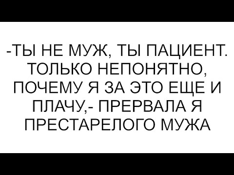 Видео: -Ты не муж, ты пациент. Только непонятно, почему я за это еще и плачу,- прервала я престарелого мужа