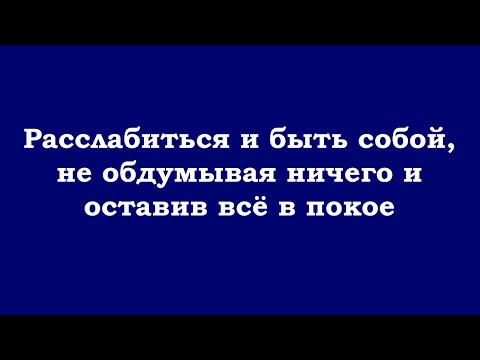 Видео: Расслабиться и быть собой, не обдумывая ничего и оставив всё в покое