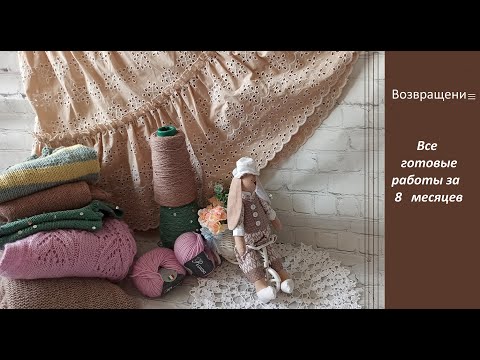 Видео: ВОЗВРАЩЕНИЕ. Много вязаных  готовых работ, сшитых и вышитых за 8 месяцев.