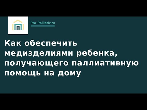 Видео: Как обеспечить медизделиями ребенка, получающего паллиативную помощь на дому.