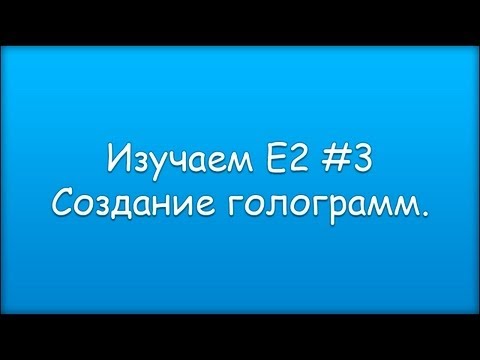 Видео: Изучаем Е2 #3 Создание голограмм