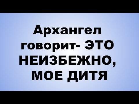 Видео: Архангел говорит  ЭТО НЕИЗБЕЖНО, МОЕ ДИТЯ