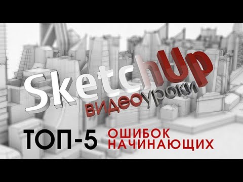 Видео: Уроки SketchUp - ТОП-5 ошибок начинающих и советы как их избежать
