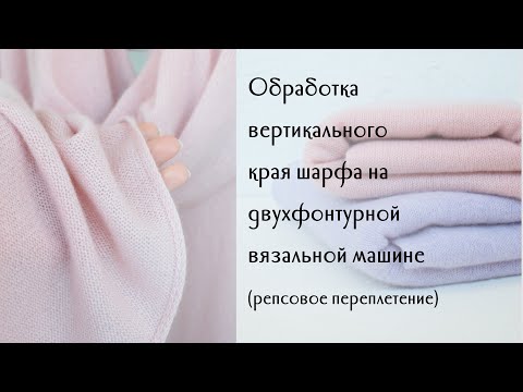 Видео: Обработка вертикального края шарфа на двухфонтурной вязальной машине, репсовое переплетение...