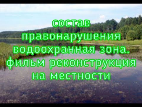 Видео: ВОДООХРАННАЯ ЗОНА - состав правонарушения нет умысла, нет вины.