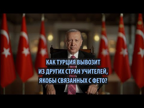 Видео: Как Турция вывозит из других стран учителей, якобы связанных с ФЕТО?