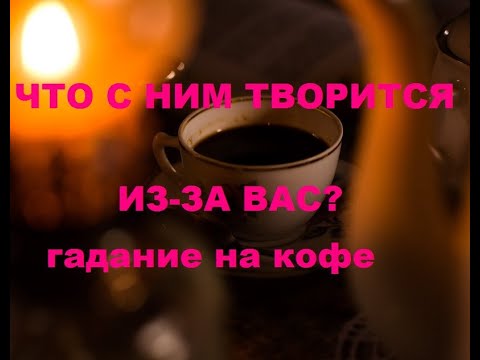 Видео: ЧТО С НИМ ТВОРИТСЯ ИЗ-ЗА ВАС? гадание на кофейной гуще.