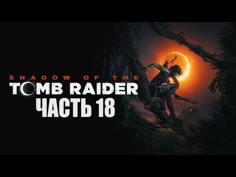 Видео: SHADOW OF THE TOMB RAIDER ПРОХОЖДЕНИЕ - ЧАСТЬ 18