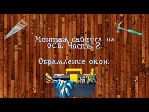 Видео: Монтаж сайдинга на ОСБ. Часть 2. Окантовка окон.