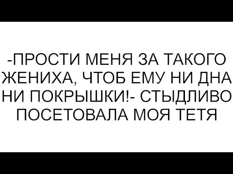 Видео: -Прости меня за такого жениха, чтоб ему ни дна ни покрышки!- стыдливо посетовала моя тетя #рассказ
