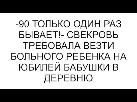 Видео: -90 только один раз бывает!- свекровь требовала везти больного ребенка на юбилей бабушки в деревню
