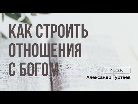 Видео: Александр Гуртаев | Как строить отношения с Богом | Колосянам 3:16