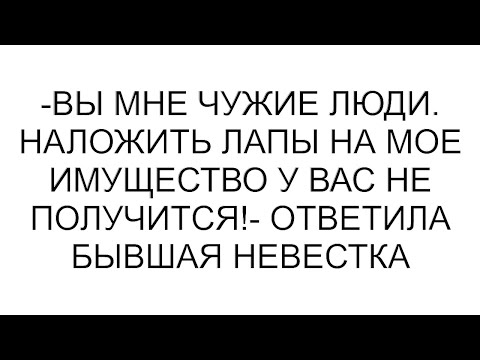 Видео: -Вы мне чужие люди. Наложить лапы на мое имущество у вас не получится!- ответила бывшая невестка