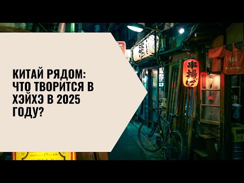 Видео: Китай рядом Что творится в Хэйхэ в 2025 году?