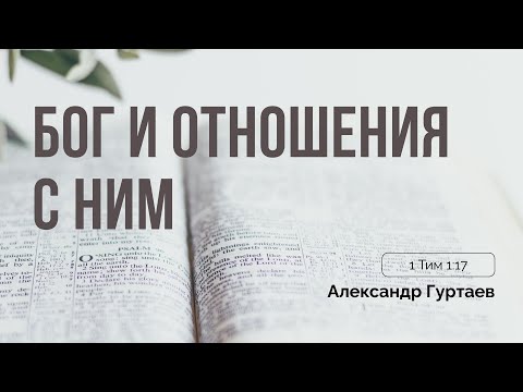 Видео: Александр Гуртаев | Бог и отношения с Ним | 1 Тим 1:17