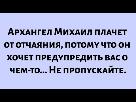 Видео: Архангел Михаил плачет от отчаяния, потому что он хочет предупредить вас о чем-то...