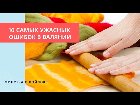 Видео: Топ 10 главных ошибок в валянии. Минутка о войлоке (подкаст)