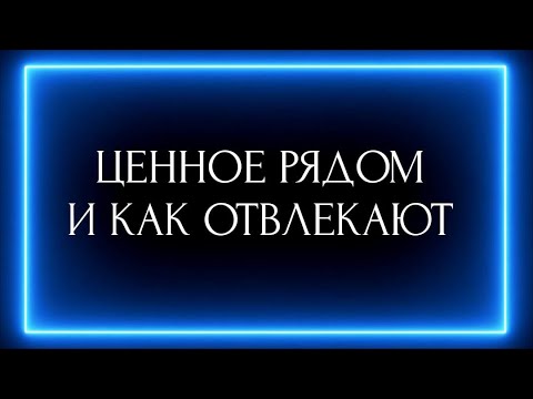 Видео: ЦЕННОЕ РЯДОМ И КАК ОТВЛЕКАЮТ?