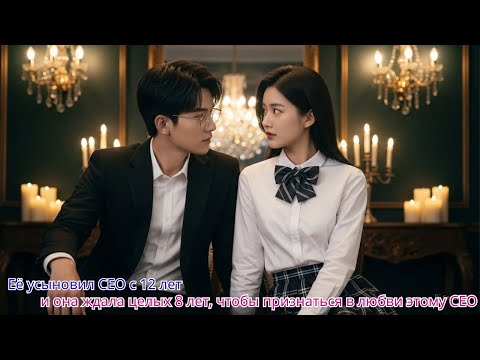 Видео: Её усыновил CEO с 12 лет, и она ждала целых 8 лет, чтобы признаться в любви этому CEO