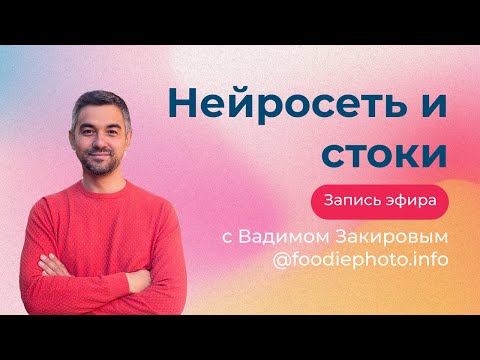 Видео: Нейросеть и стоки. Запись эфира с Вадимом Закировым @foodiephoto.info