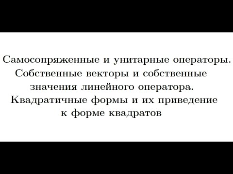 Видео: Лекция 6. Самосопряженные и унитарные операторы. Собственные числа и векторы. Квадратичные формы