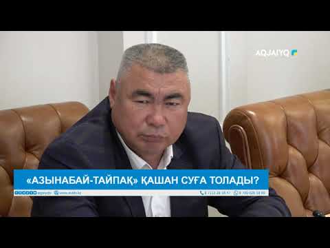 Видео: «АЗЫНАБАЙ-ТАЙПАҚ» ҚАШАН СУҒА ТОЛАДЫ?