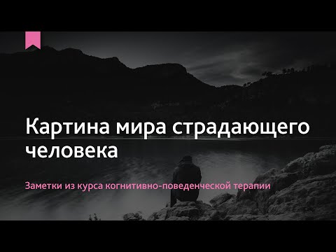 Видео: Картина мира страдающего человека | Заметки из курса по когнитивно-поведенческой терапии