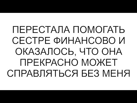 Видео: Перестала помогать сестре финансово и оказалось, что она прекрасно может справляться без меня