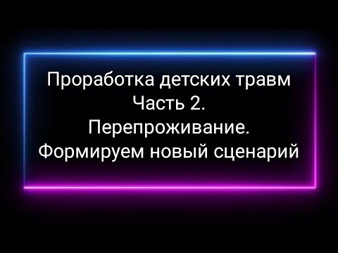 Видео: Проработка детских травм. Часть 2. Перепроживание и формирование нового позитивного сценария жизни