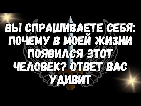 Видео: Вы спрашиваете себя почему в моей жизни появился этот человек Ответ вас удивит