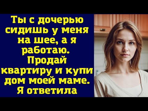 Видео: Ты с дочерью сидишь у меня на шее, а я работаю. Продай квартиру и купи дом моей маме. Я ответила…