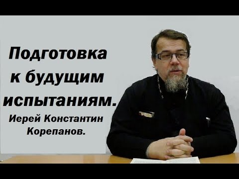 Видео: Подготовка к будущим испытаниям. Иерей Константин Корепанов.