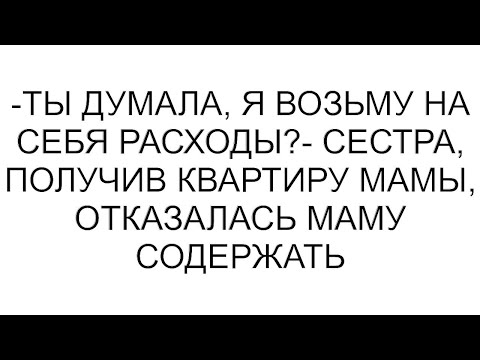 Видео: -Ты думала, я возьму на себя расходы?- сестра, получив квартиру мамы, отказалась маму содержать