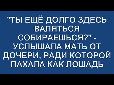 Видео: "Ты ещё долго здесь валяться собираешься?" - услышала мать от дочери, ради которой пахала как лоша