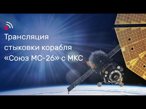 Видео: Трансляция стыковки корабля  «Союз МС-26» с МКС