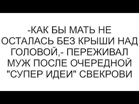 Видео: -Как бы мать не осталась без крыши над головой,- переживал муж после очередной "супер идеи" свекрови