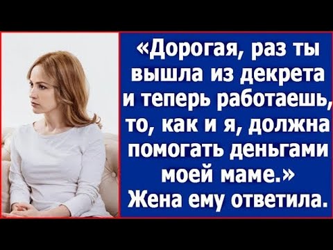 Видео: Дорогая, раз ты теперь работаешь, то, как и я, должна помогать деньгами моей маме. Сказал муж.