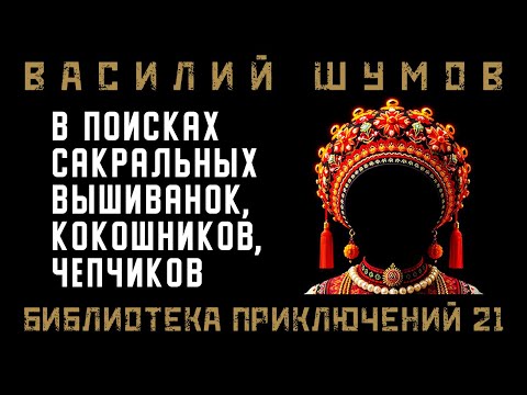 Видео: Василий Шумов “В поисках сакральных вышиванок, кокошников, чепчиков”