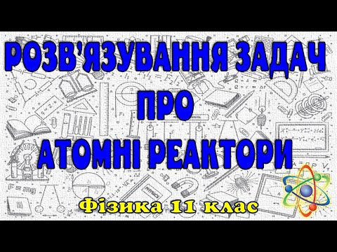 Видео: Розв'язування задач про атомні реактори