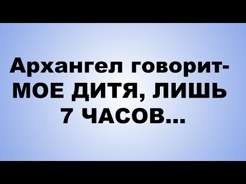 Видео: Архангел говорит  МОЕ ДИТЯ, ЛИШЬ 7 ЧАСОВ