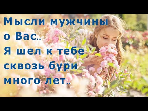 Видео: МЫСЛИ МУЖЧИНЫ О ВАС!☀️💞 Я ШЕЛ К ТЕБЕ СКВОЗЬ БУРИ МНОГО ЛЕТ...