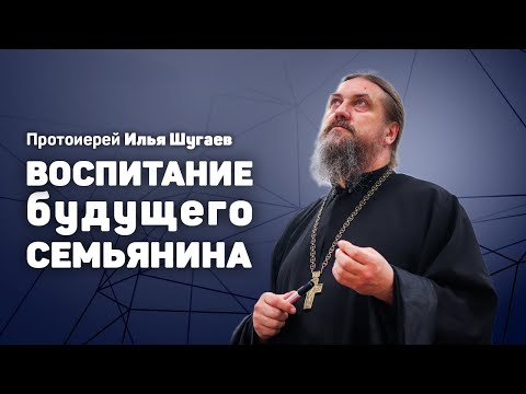 Видео: Протоиерей Илья Шугаев «Воспитание будущего семьянина»