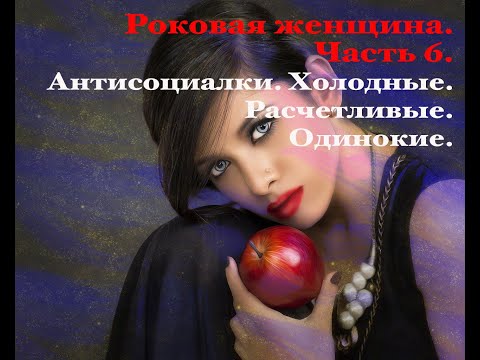 Видео: Роковая женщина. Часть 7. Антисоциальные. Холодные. Расчетливые. Одинокие