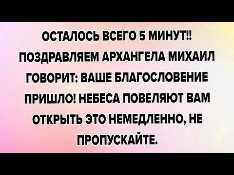 Видео: ОСТАЛОСЬ ВСЕГО 5 МИНУТ!! ПОЗДРАВЛЯЕМ АРХАНГЕЛА МИХАИЛ ГОВОРИТ: ВАШЕ БЛАГОСЛОВЕНИЕ ПРИШЛО! НЕБЕСА...