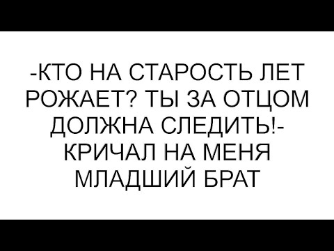 Видео: -Кто на старость лет рожает? Ты за отцом должна следить!- кричал на меня младший брат