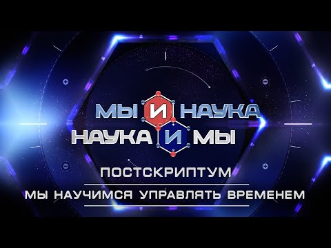 Видео: Мы и наука. Наука и мы. Постскриптум. Мы научимся управлять временем. Выпуск от 16.06.2020