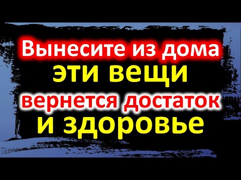 Видео: Выбросьте из дома эти вещи, вернется достаток и здоровье
