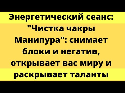 Видео: Энергетическая чистка чакры Манипура - чакры личной энергии и самореализации