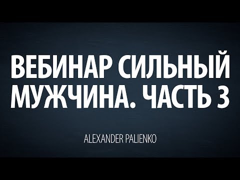 Видео: Cильный мужчина. Вебинар - Часть 3. Александр Палиенко.