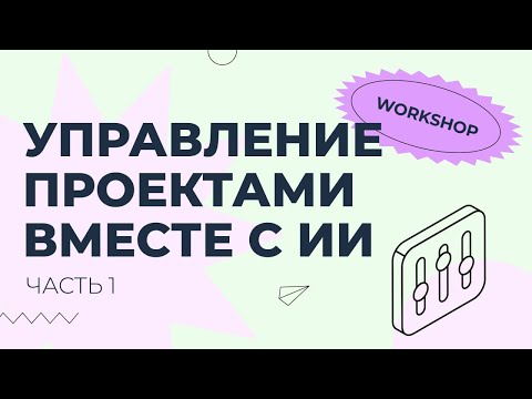 Видео: Воркшоп: «Управление проектами с ИИ. Часть 1»